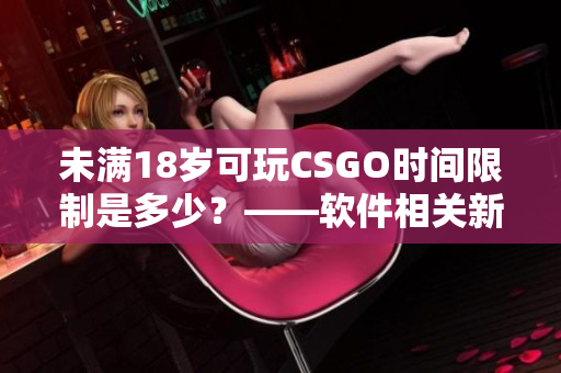 未满18岁可玩CSGO时间限制是多少？——软件相关新闻
