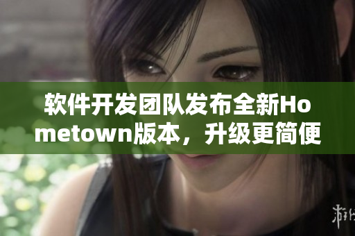 软件开发团队发布全新Hometown版本，升级更简便