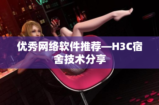 优秀网络软件推荐—H3C宿舍技术分享