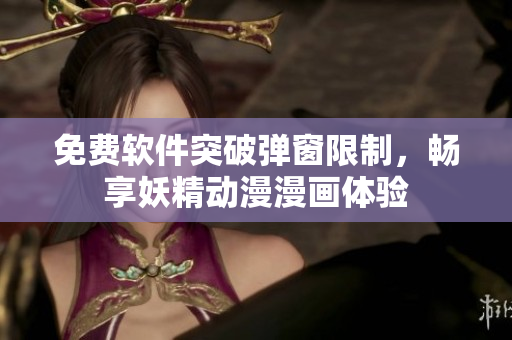 免费软件突破弹窗限制，畅享妖精动漫漫画体验
