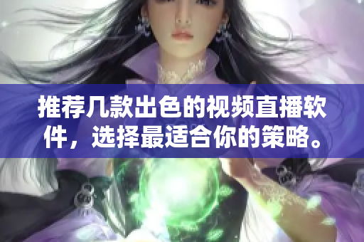 推荐几款出色的视频直播软件，选择最适合你的策略。