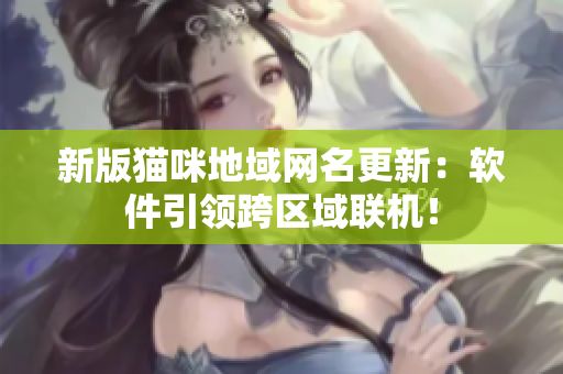 新版猫咪地域网名更新：软件引领跨区域联机！