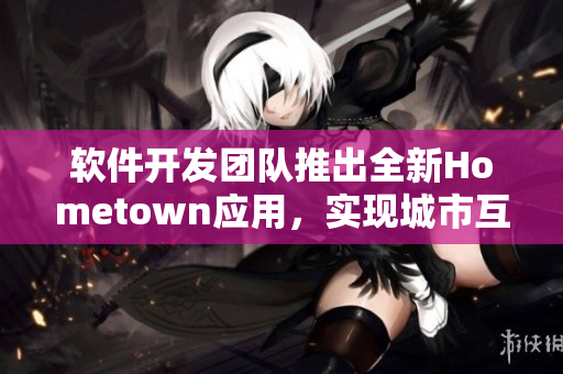 软件开发团队推出全新Hometown应用，实现城市互联