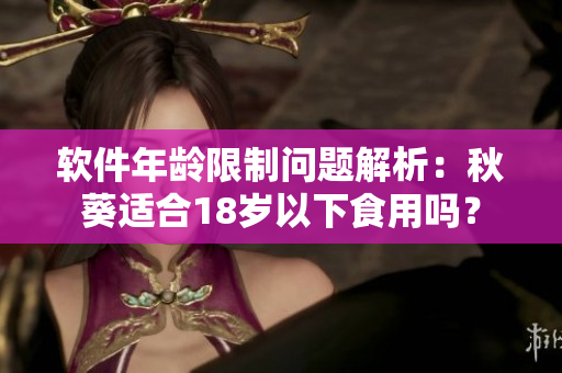 软件年龄限制问题解析：秋葵适合18岁以下食用吗？