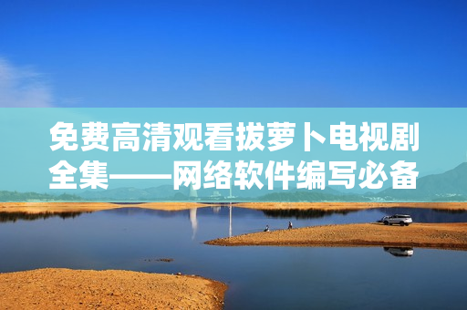 免费高清观看拔萝卜电视剧全集——网络软件编写必备指南