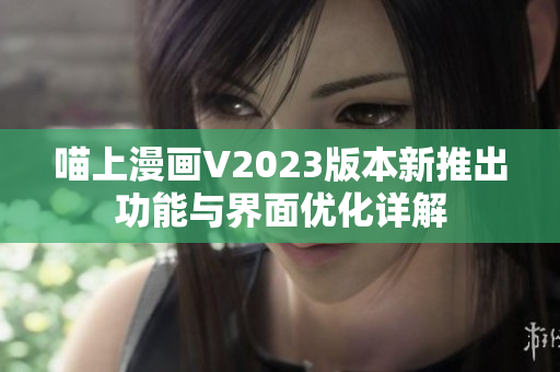 喵上漫画V2023版本新推出功能与界面优化详解