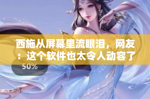 西施从屏幕里流眼泪，网友：这个软件也太令人动容了吧！