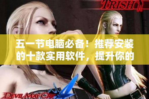 五一节电脑必备！推荐安装的十款实用软件，提升你的工作效率和生活品质