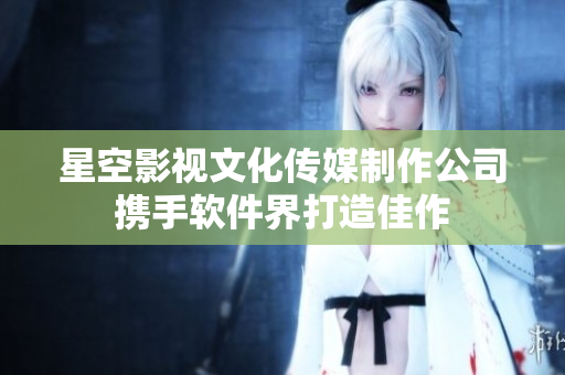 星空影视文化传媒制作公司携手软件界打造佳作