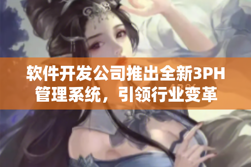软件开发公司推出全新3PH管理系统，引领行业变革
