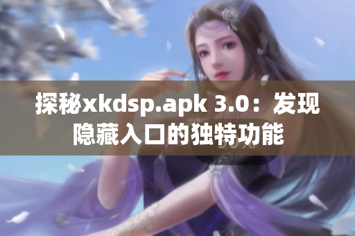 探秘xkdsp.apk 3.0：发现隐藏入口的独特功能