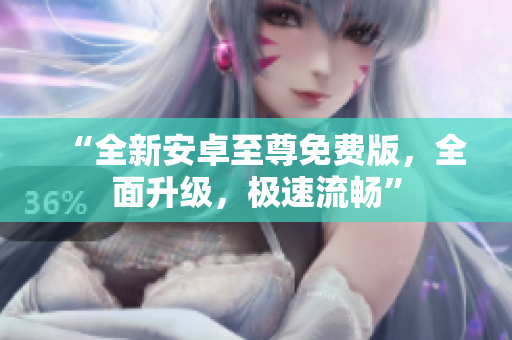 “全新安卓至尊免费版，全面升级，极速流畅”
