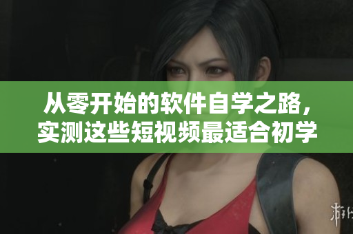 从零开始的软件自学之路，实测这些短视频最适合初学者