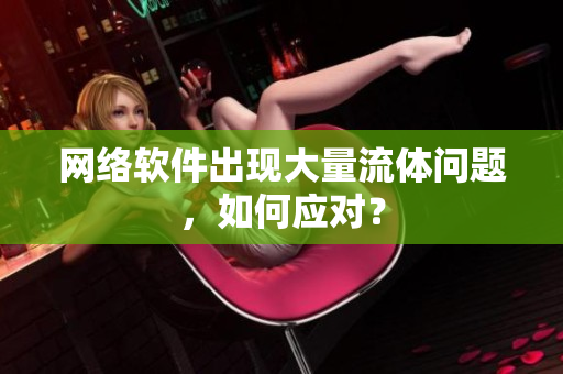 网络软件出现大量流体问题，如何应对？