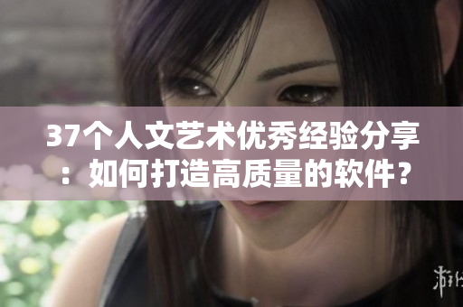 37个人文艺术优秀经验分享：如何打造高质量的软件？