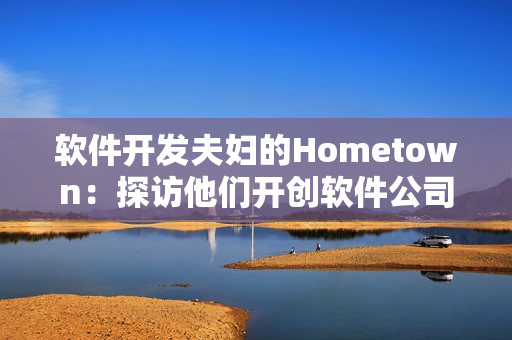 软件开发夫妇的Hometown：探访他们开创软件公司的故事