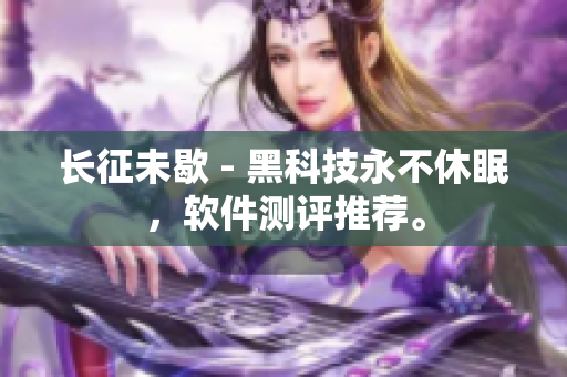长征未歇 - 黑科技永不休眠，软件测评推荐。