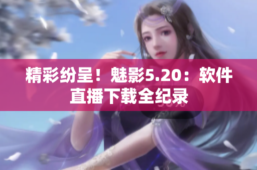 精彩纷呈！魅影5.20：软件直播下载全纪录