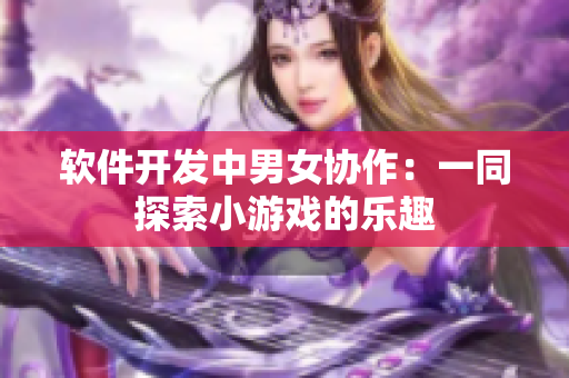 软件开发中男女协作：一同探索小游戏的乐趣
