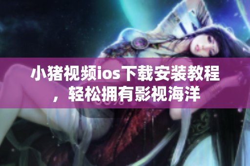 小猪视频ios下载安装教程，轻松拥有影视海洋