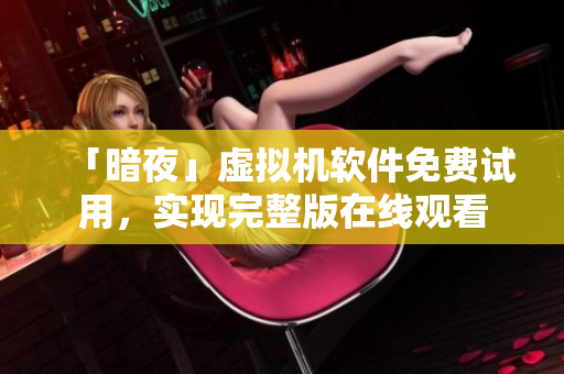 「暗夜」虚拟机软件免费试用，实现完整版在线观看