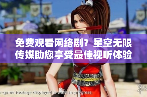免费观看网络剧？星空无限传媒助您享受最佳视听体验！
