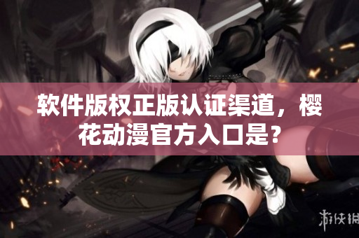软件版权正版认证渠道，樱花动漫官方入口是？