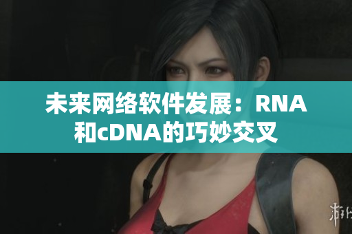 未来网络软件发展：RNA和cDNA的巧妙交叉