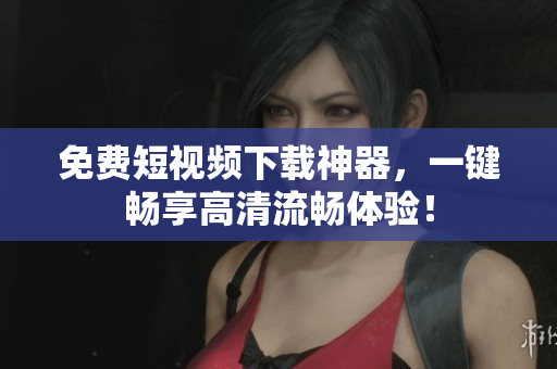 免费短视频下载神器，一键畅享高清流畅体验！