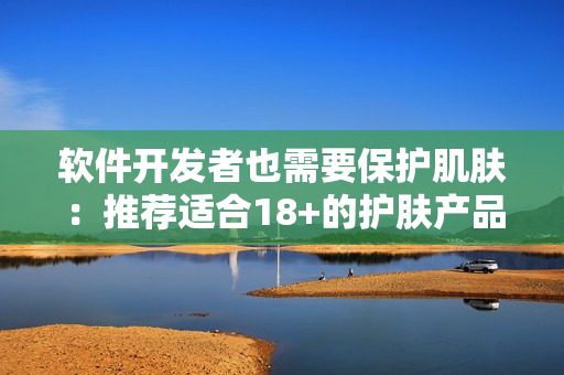 软件开发者也需要保护肌肤：推荐适合18+的护肤产品