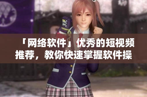 「网络软件」优秀的短视频推荐，教你快速掌握软件操作技巧