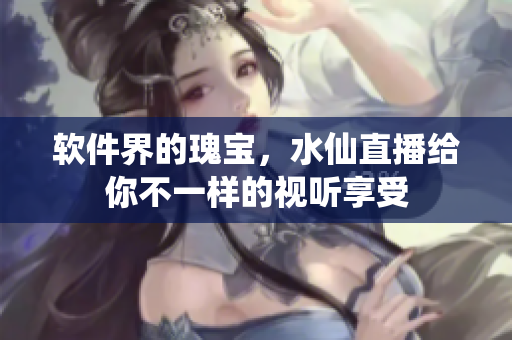 软件界的瑰宝，水仙直播给你不一样的视听享受
