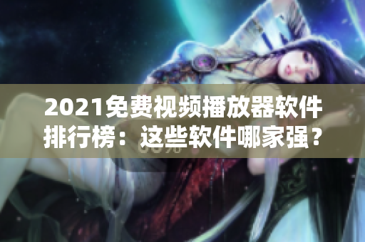 2021免费视频播放器软件排行榜：这些软件哪家强？