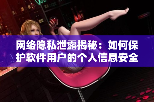网络隐私泄露揭秘：如何保护软件用户的个人信息安全