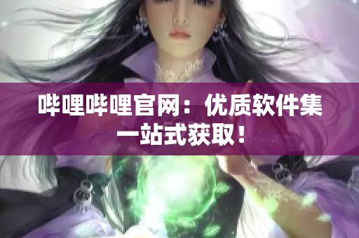 哔哩哔哩官网：优质软件集一站式获取！