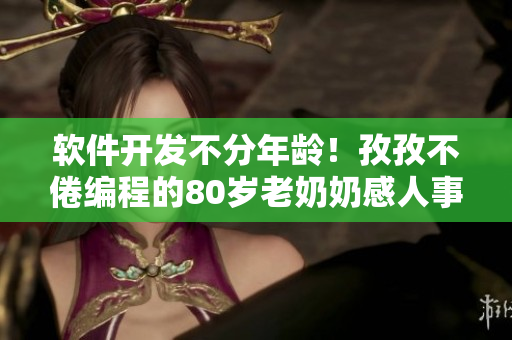 软件开发不分年龄！孜孜不倦编程的80岁老奶奶感人事迹