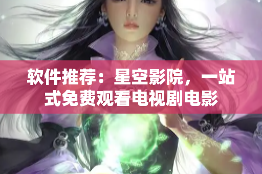 软件推荐：星空影院，一站式免费观看电视剧电影