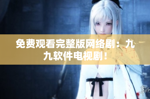 免费观看完整版网络剧：九九软件电视剧！