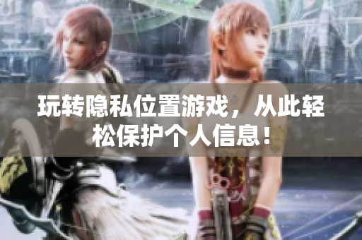玩转隐私位置游戏，从此轻松保护个人信息！