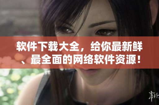 软件下载大全，给你最新鲜、最全面的网络软件资源！