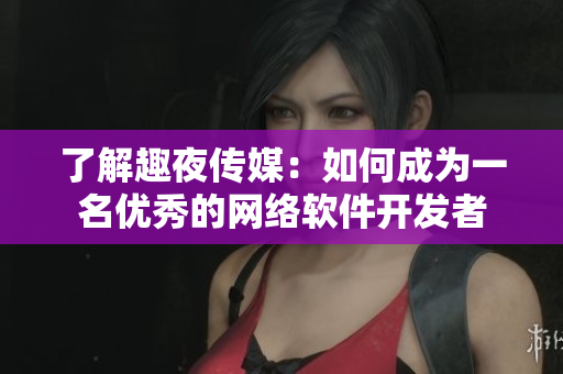 了解趣夜传媒：如何成为一名优秀的网络软件开发者