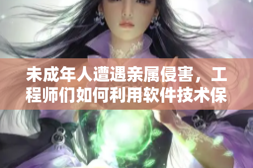 未成年人遭遇亲属侵害，工程师们如何利用软件技术保障其权益？
