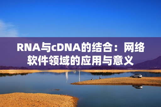 RNA与cDNA的结合：网络软件领域的应用与意义
