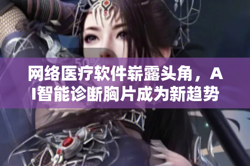 网络医疗软件崭露头角，AI智能诊断胸片成为新趋势