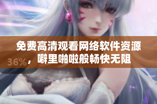 免费高清观看网络软件资源，噼里啪啦般畅快无阻