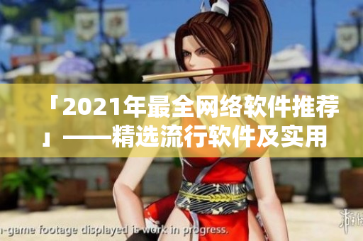 「2021年最全网络软件推荐」——精选流行软件及实用工具！