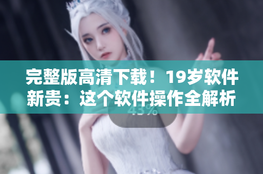 完整版高清下载！19岁软件新贵：这个软件操作全解析