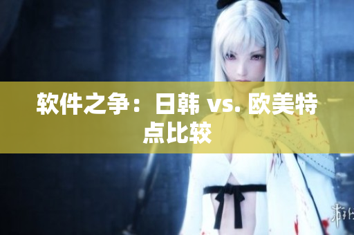 软件之争：日韩 vs. 欧美特点比较