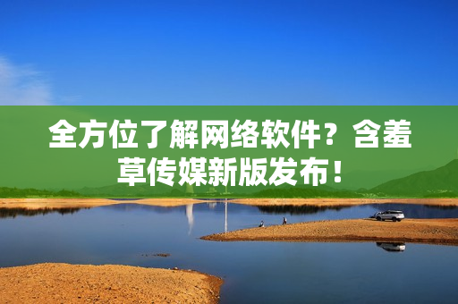 全方位了解网络软件？含羞草传媒新版发布！