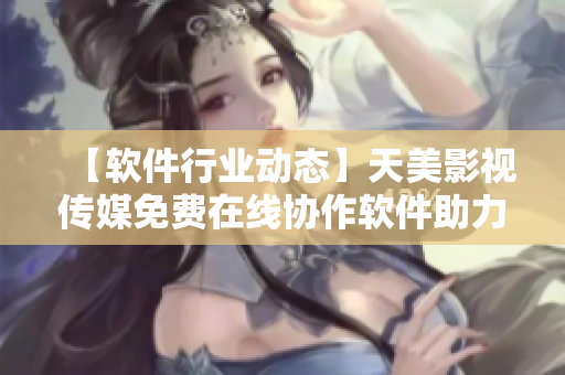 【软件行业动态】天美影视传媒免费在线协作软件助力远程办公